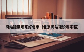 锡林郭勒盟网站建设哪家好北京（北京网站建设哪家强）